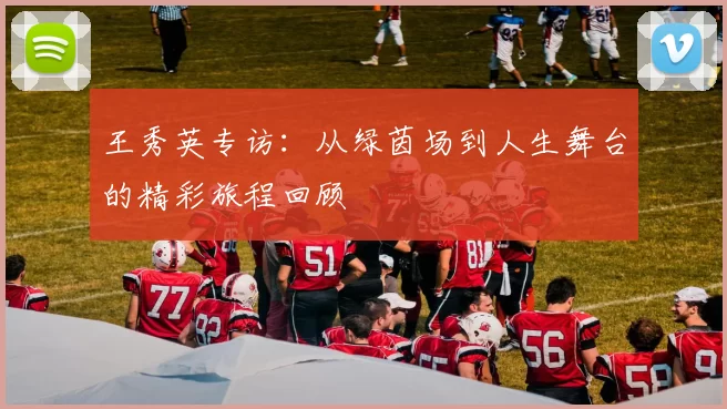 王秀英专访：从绿茵场到人生舞台的精彩旅程回顾