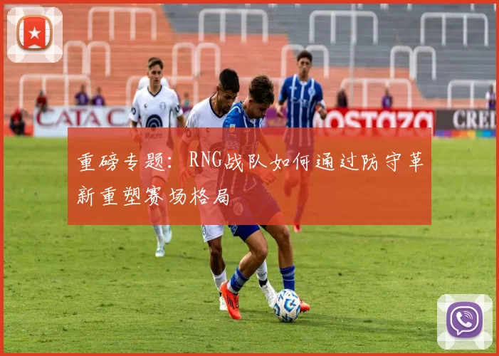 重磅专题：RNG战队如何通过防守革新重塑赛场格局