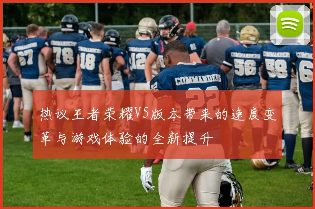 热议王者荣耀V5版本带来的速度变革与游戏体验的全新提升