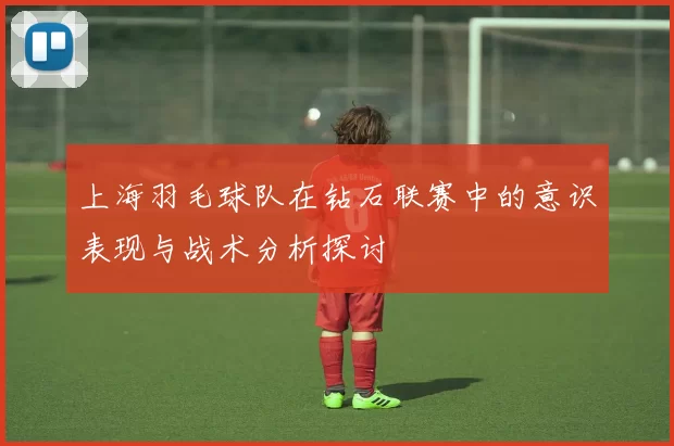 上海羽毛球队在钻石联赛中的意识表现与战术分析探讨