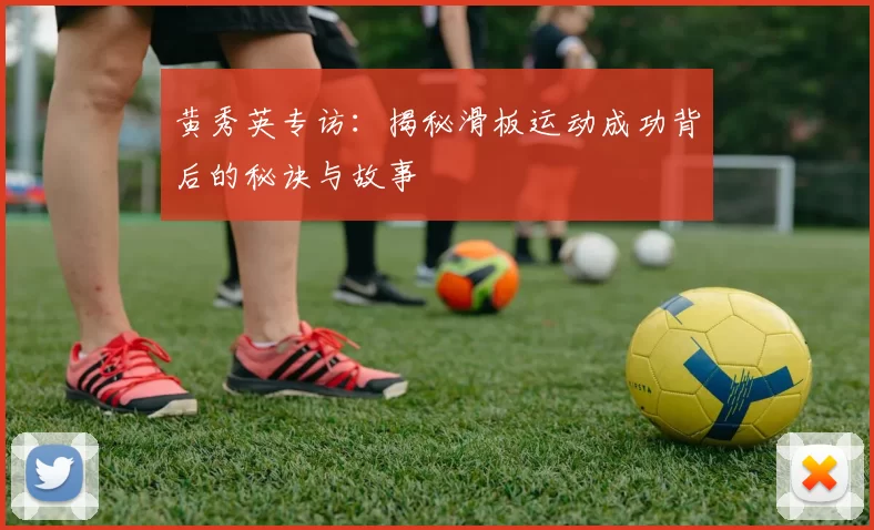 黄秀英专访：揭秘滑板运动成功背后的秘诀与故事