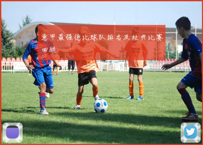 意甲最强德比球队排名及经典比赛回顾