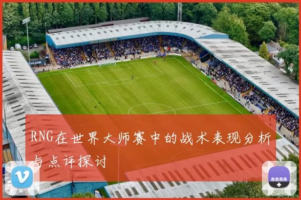 RNG在世界大师赛中的战术表现分析与点评探讨
