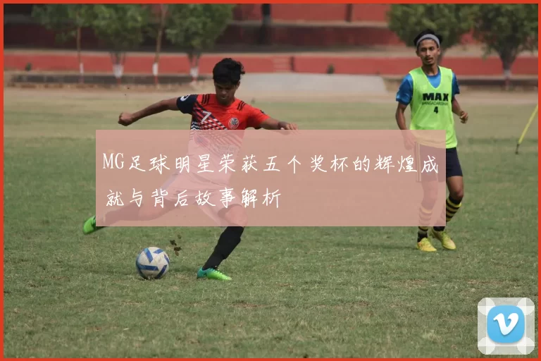 MG足球明星荣获五个奖杯的辉煌成就与背后故事解析