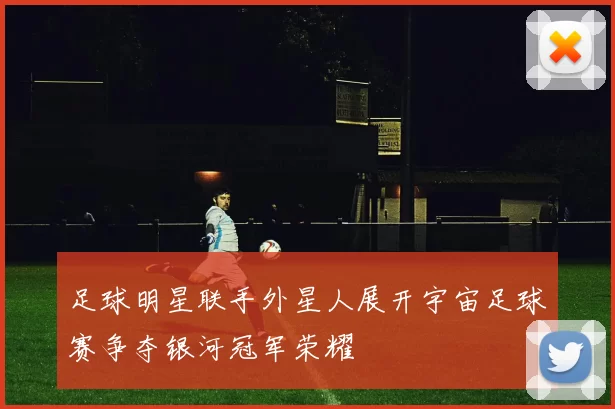 足球明星联手外星人展开宇宙足球赛争夺银河冠军荣耀