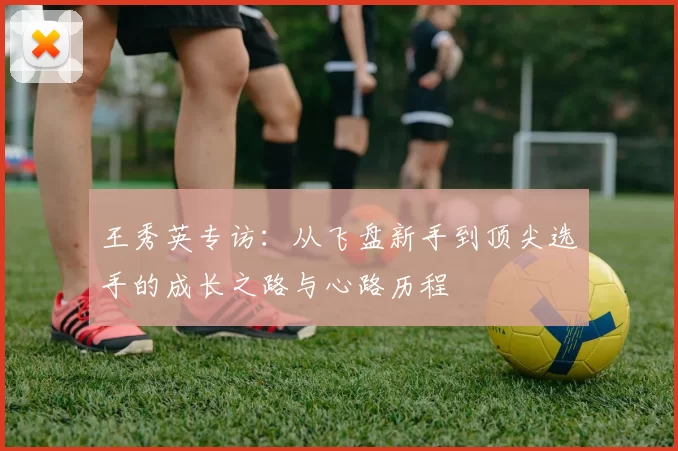 王秀英专访：从飞盘新手到顶尖选手的成长之路与心路历程