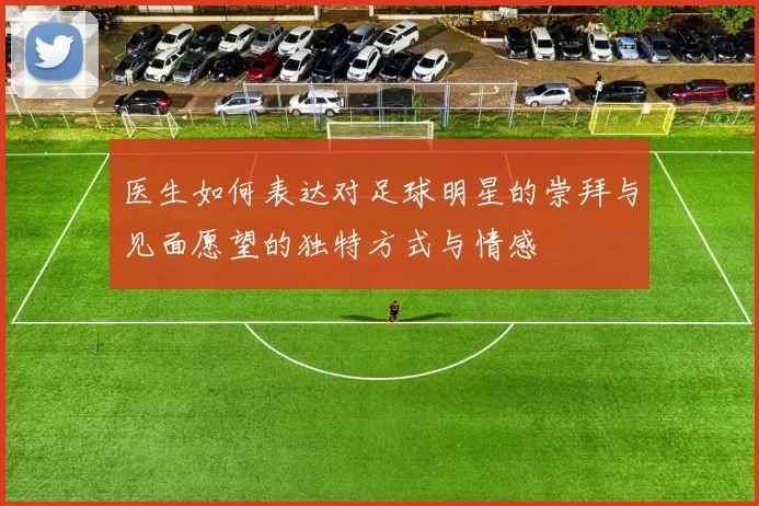 医生如何表达对足球明星的崇拜与见面愿望的独特方式与情感