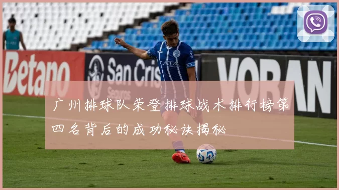 广州排球队荣登排球战术排行榜第四名背后的成功秘诀揭秘