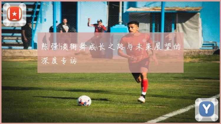 陈强谈街舞成长之路与未来展望的深度专访
