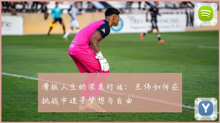 滑板人生的深度对话：王伟如何在挑战中追寻梦想与自由