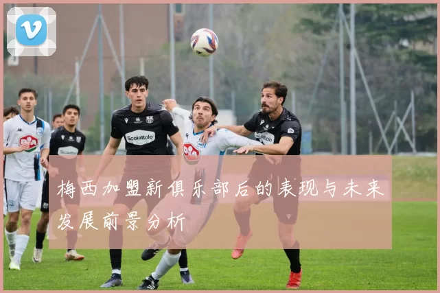 梅西加盟新俱乐部后的表现与未来发展前景分析