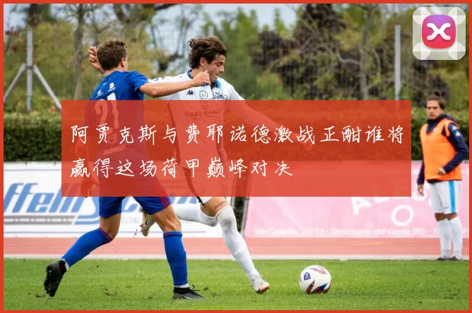 阿贾克斯与费耶诺德激战正酣谁将赢得这场荷甲巅峰对决