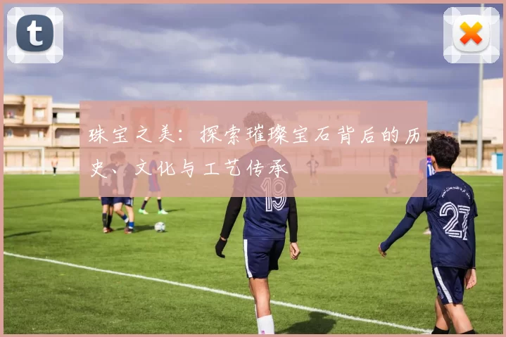 珠宝之美：探索璀璨宝石背后的历史、文化与工艺传承