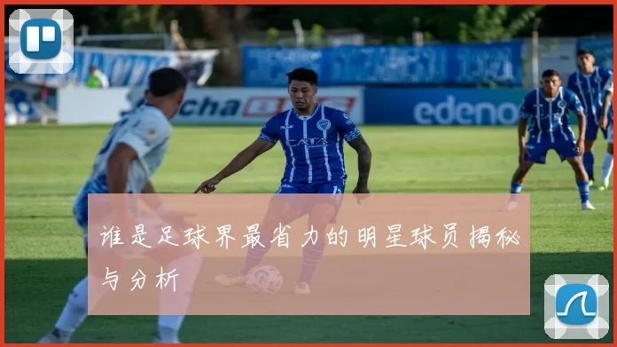 谁是足球界最省力的明星球员揭秘与分析