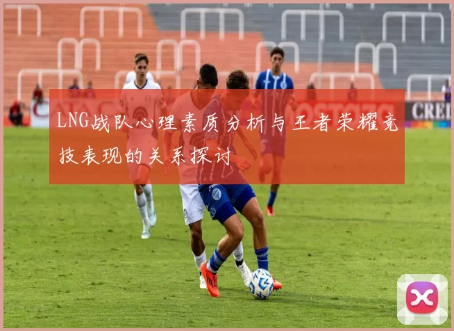LNG战队心理素质分析与王者荣耀竞技表现的关系探讨