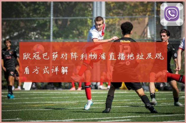 欧冠巴萨对阵利物浦直播地址及观看方式详解