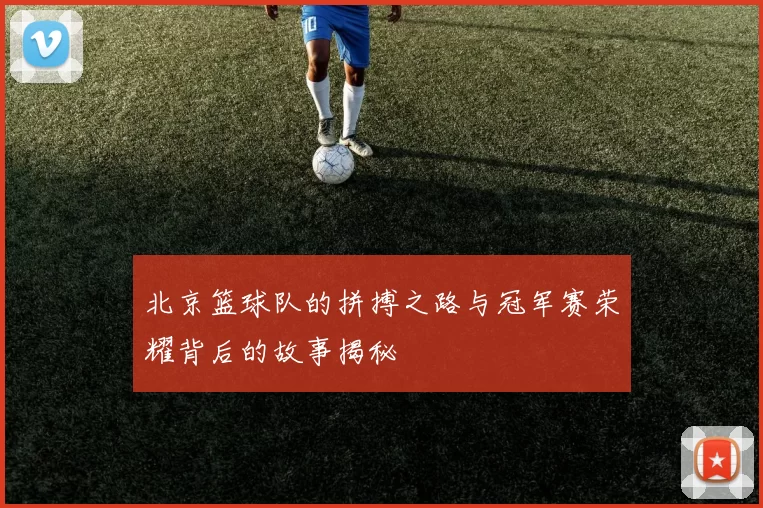 北京篮球队的拼搏之路与冠军赛荣耀背后的故事揭秘