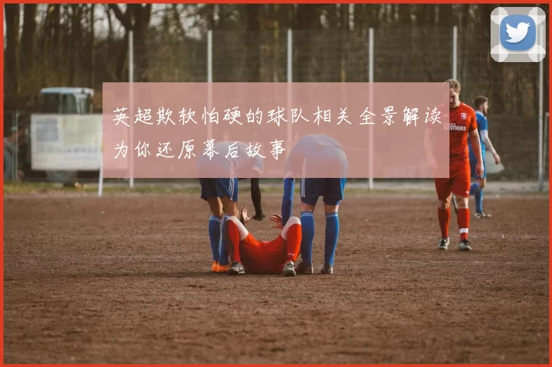 英超欺软怕硬的球队相关全景解读为你还原幕后故事