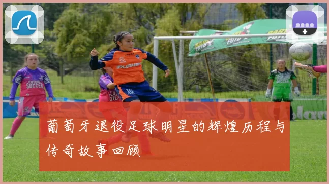 葡萄牙退役足球明星的辉煌历程与传奇故事回顾