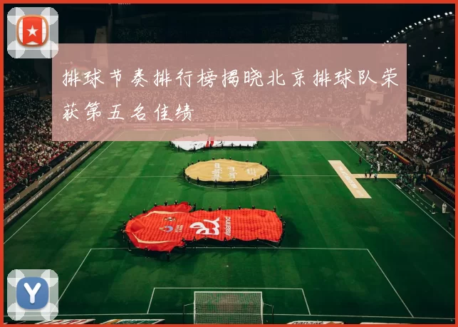 排球节奏排行榜揭晓北京排球队荣获第五名佳绩