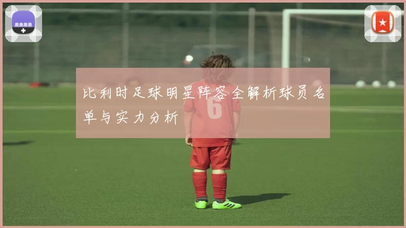 比利时足球明星阵容全解析球员名单与实力分析