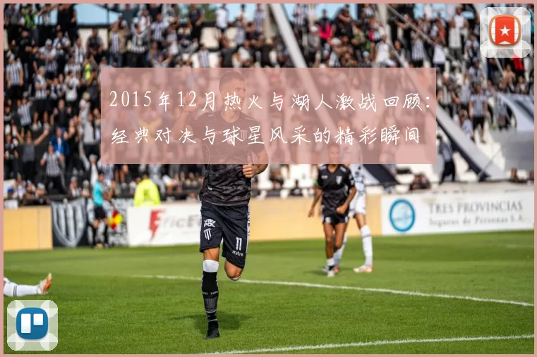 2015年12月热火与湖人激战回顾：经典对决与球星风采的精彩瞬间