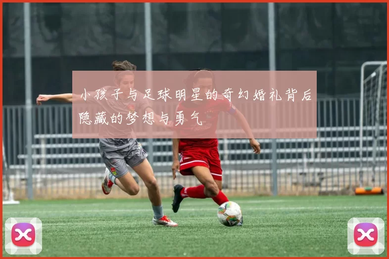 小孩子与足球明星的奇幻婚礼背后隐藏的梦想与勇气