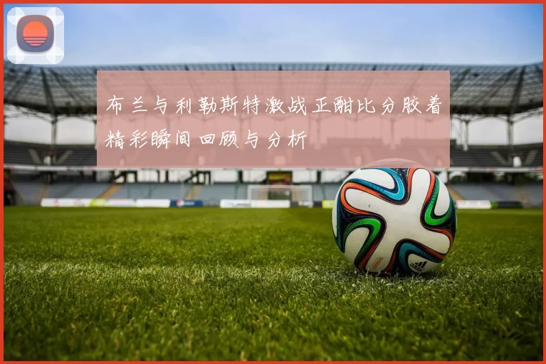 布兰与利勒斯特激战正酣比分胶着精彩瞬间回顾与分析