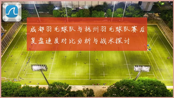 成都羽毛球队与杭州羽毛球队赛后复盘速度对比分析与战术探讨