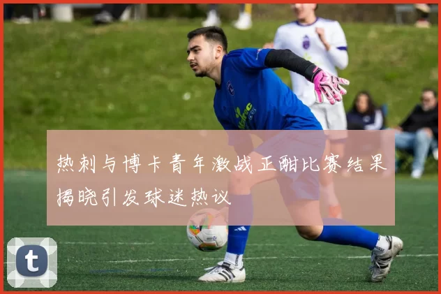 热刺与博卡青年激战正酣比赛结果揭晓引发球迷热议