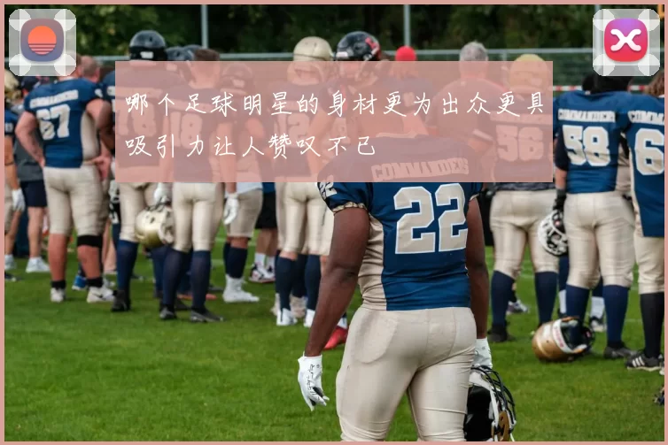 哪个足球明星的身材更为出众更具吸引力让人赞叹不已