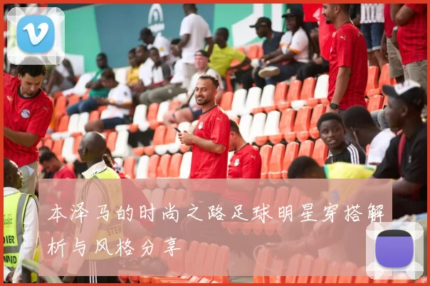 本泽马的时尚之路足球明星穿搭解析与风格分享
