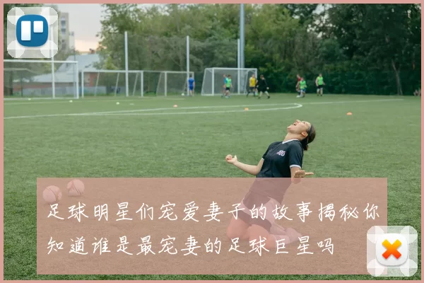 足球明星们宠爱妻子的故事揭秘你知道谁是最宠妻的足球巨星吗