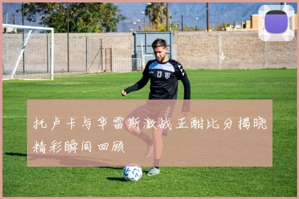 托卢卡与华雷斯激战正酣比分揭晓精彩瞬间回顾