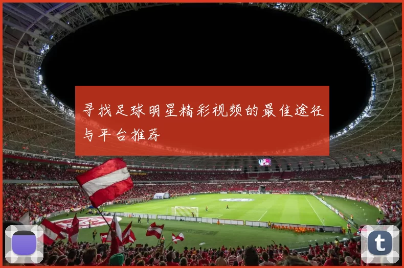 寻找足球明星精彩视频的最佳途径与平台推荐