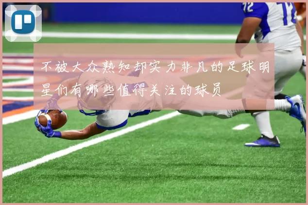 不被大众熟知却实力非凡的足球明星们有哪些值得关注的球员