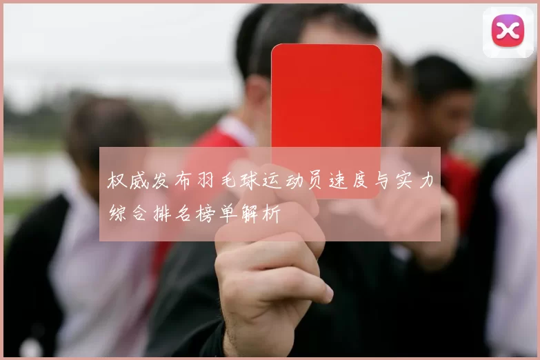 权威发布羽毛球运动员速度与实力综合排名榜单解析