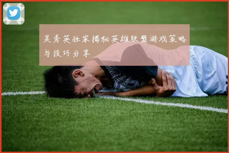 吴秀英独家揭秘英雄联盟游戏策略与技巧分享