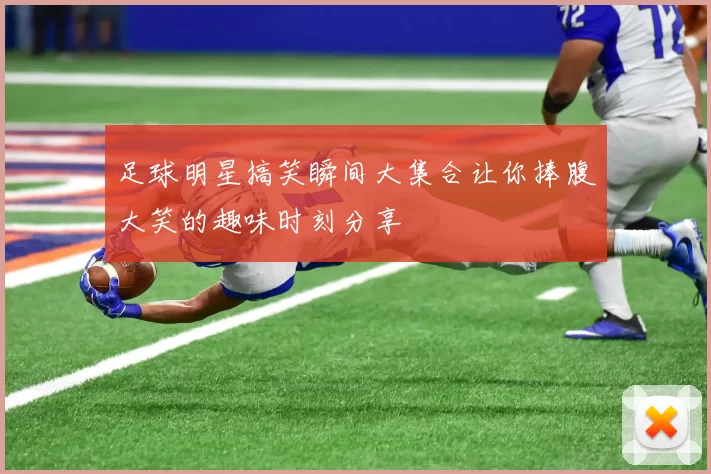 足球明星搞笑瞬间大集合让你捧腹大笑的趣味时刻分享