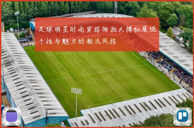 足球明星时尚穿搭街拍大揭秘展现个性与魅力的潮流风格