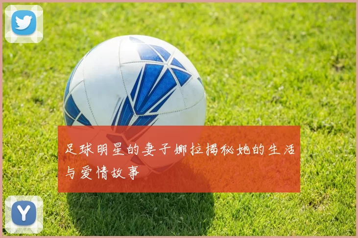 足球明星的妻子娜拉揭秘她的生活与爱情故事