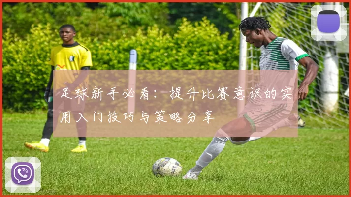足球新手必看：提升比赛意识的实用入门技巧与策略分享