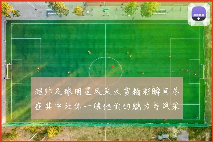 超帅足球明星风采大赏精彩瞬间尽在其中让你一睹他们的魅力与风采