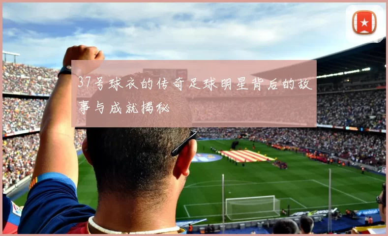 37号球衣的传奇足球明星背后的故事与成就揭秘