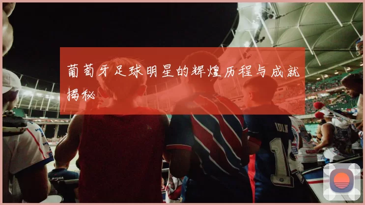 葡萄牙足球明星的辉煌历程与成就揭秘