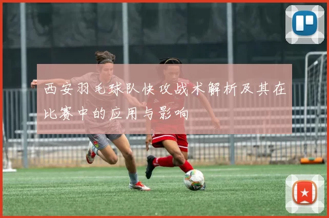 西安羽毛球队快攻战术解析及其在比赛中的应用与影响
