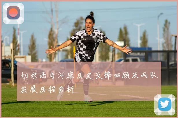 切尔西与河床历史交锋回顾及两队发展历程分析