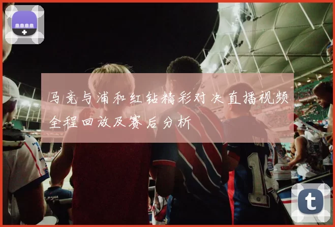 马竞与浦和红钻精彩对决直播视频全程回放及赛后分析