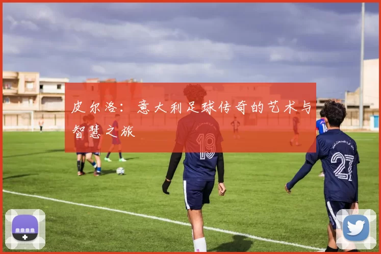 皮尔洛：意大利足球传奇的艺术与智慧之旅