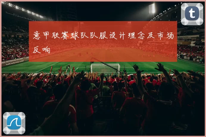 意甲联赛球队队服设计理念及市场反响